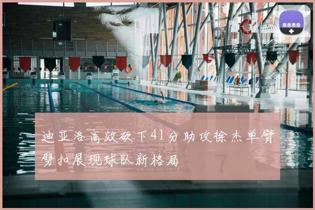 迪亚洛高效砍下41分助攻徐杰单臂劈扣展现球队新格局