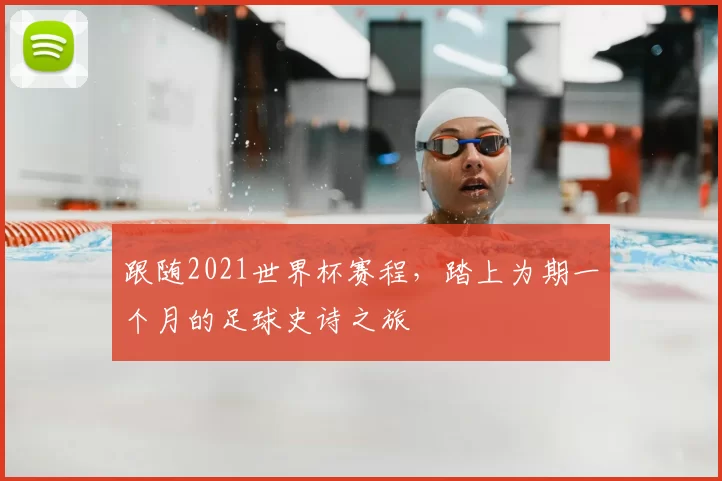 跟随2021世界杯赛程，踏上为期一个月的足球史诗之旅