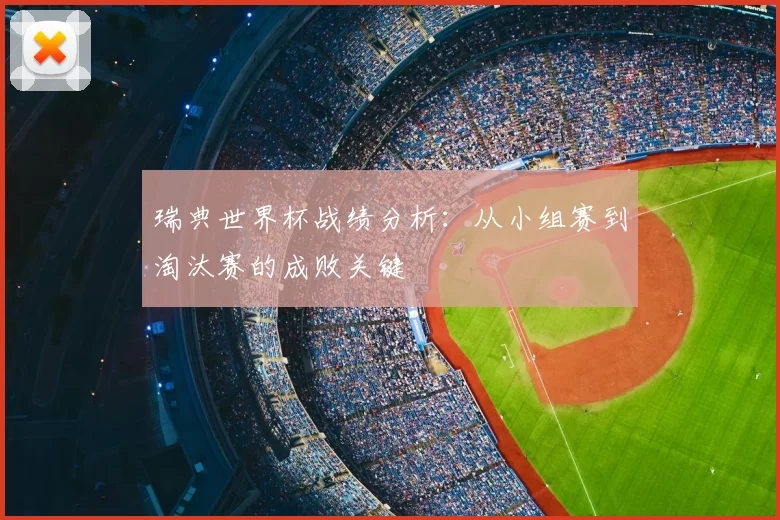 瑞典世界杯战绩分析：从小组赛到淘汰赛的成败关键
