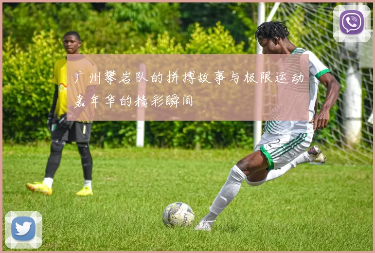广州攀岩队的拼搏故事与极限运动嘉年华的精彩瞬间