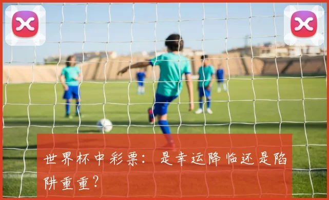 世界杯中彩票:是幸运降临还是陷阱重重?