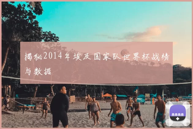 揭秘2014年埃及国家队世界杯战绩与数据