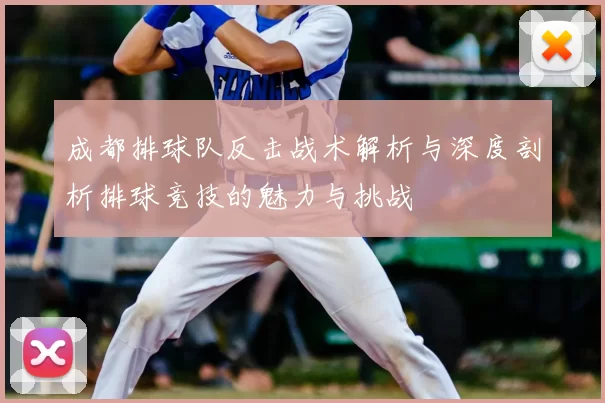 成都排球队反击战术解析与深度剖析排球竞技的魅力与挑战