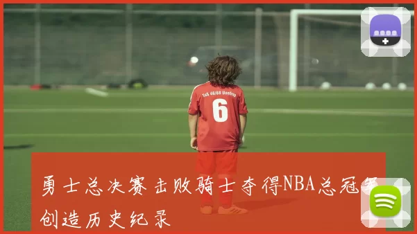 勇士总决赛击败骑士夺得NBA总冠军创造历史纪录