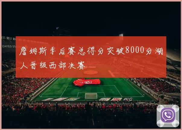 詹姆斯季后赛总得分突破8000分湖人晋级西部决赛
