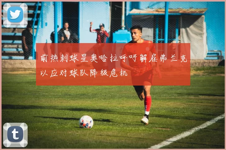前热刺球星奥哈拉呼吁解雇弗兰克以应对球队降级危机