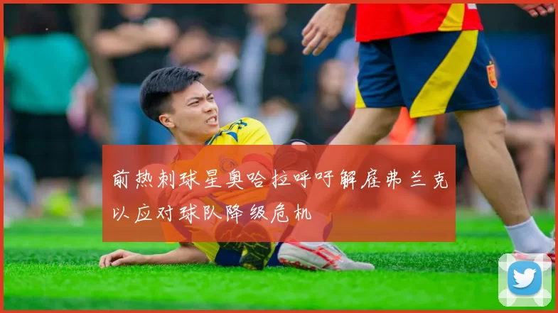 前热刺球星奥哈拉呼吁解雇弗兰克以应对球队降级危机