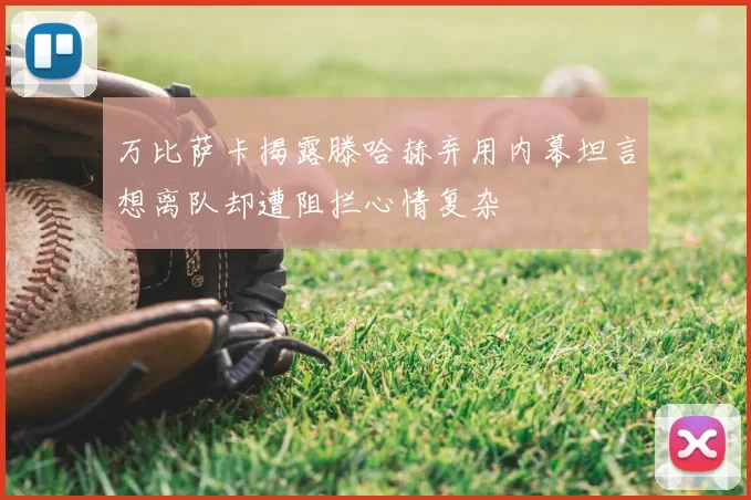 万比萨卡揭露滕哈赫弃用内幕坦言想离队却遭阻拦心情复杂