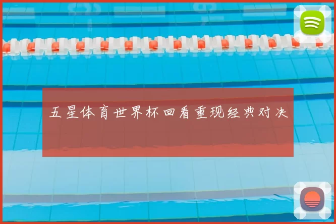 五星体育世界杯回看重现经典对决