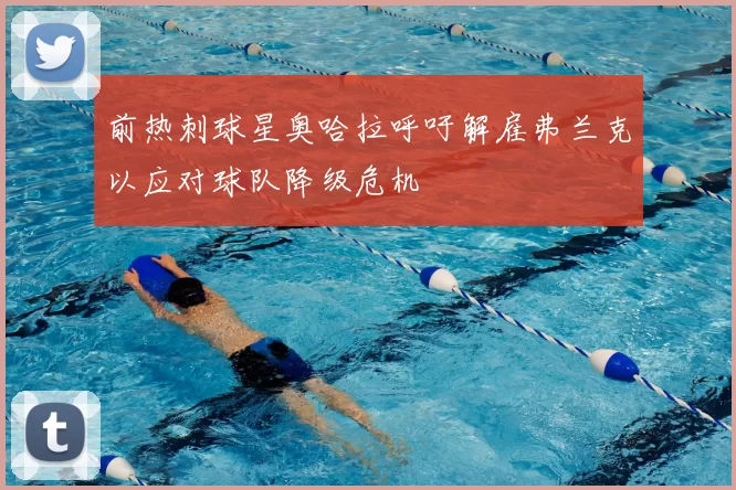 前热刺球星奥哈拉呼吁解雇弗兰克以应对球队降级危机
