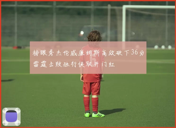 榜眼秀杰伦威廉姆斯高效砍下36分雷霆击败独行侠取开门红