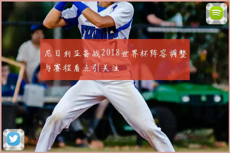 尼日利亚备战2018世界杯阵容调整与赛程看点引关注