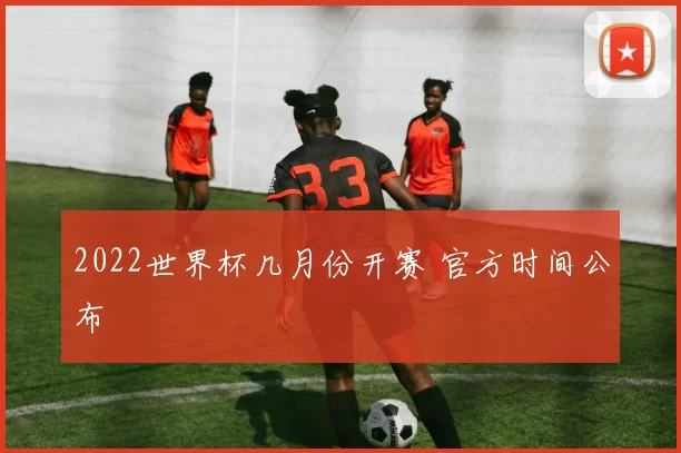 2022世界杯几月份开赛 官方时间公布