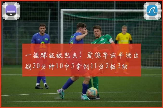 一接球就被包夹！爱德华兹半场出战20分钟10中5拿到11分2板3助