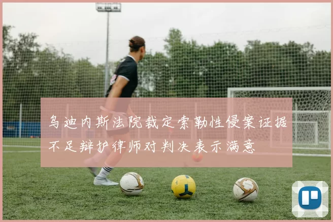 乌迪内斯法院裁定索勒性侵案证据不足辩护律师对判决表示满意