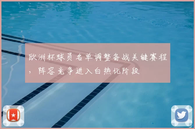 欧洲杯球员名单调整备战关键赛程，阵容竞争进入白热化阶段