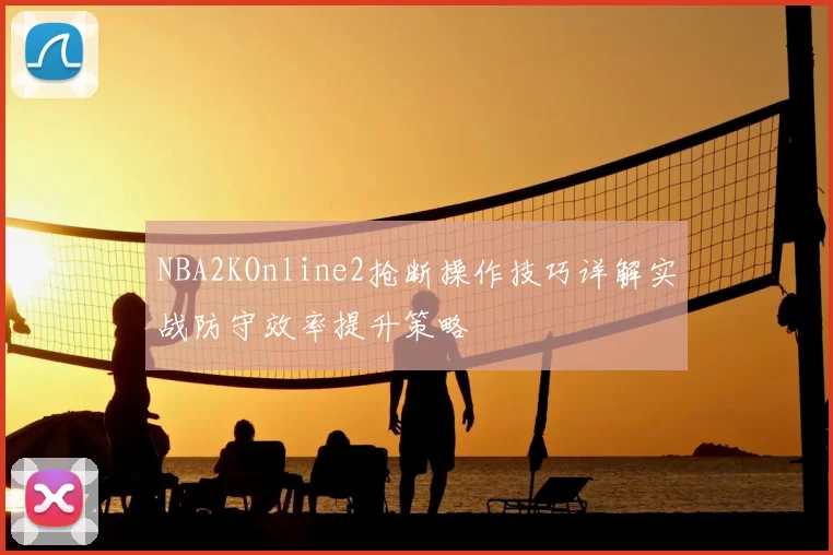 NBA2KOnline2抢断操作技巧详解实战防守效率提升策略