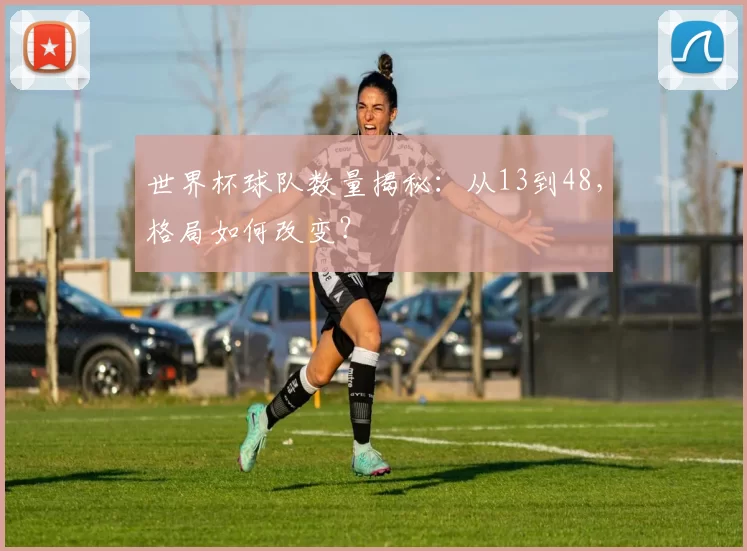 世界杯球队数量揭秘:从13到48,格局如何改变?