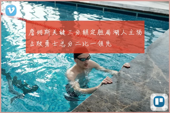 詹姆斯关键三分锁定胜局湖人主场击败勇士总分二比一领先
