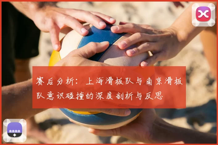 赛后分析:上海滑板队与南京滑板队意识碰撞的深度剖析与反思