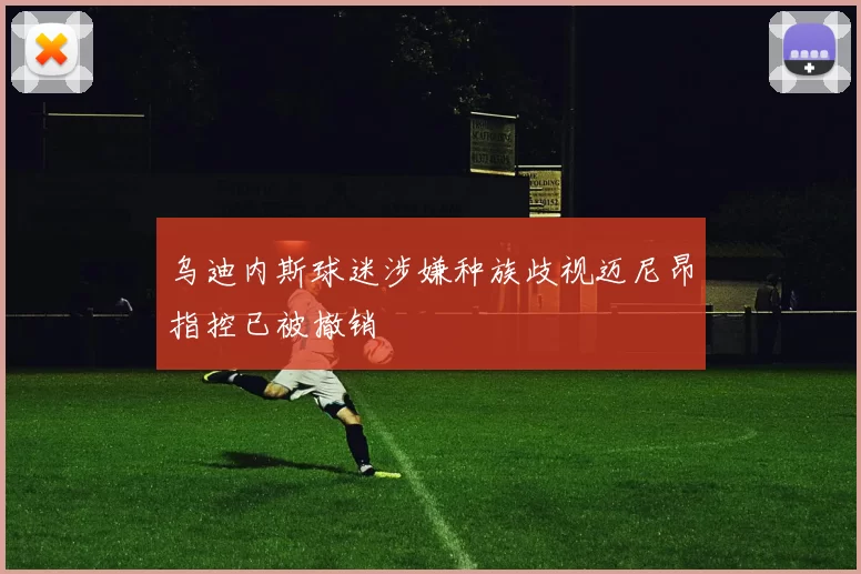 乌迪内斯球迷涉嫌种族歧视迈尼昂指控已被撤销