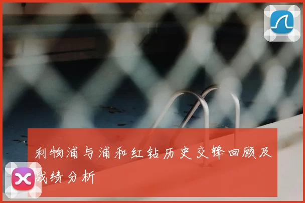 利物浦与浦和红钻历史交锋回顾及战绩分析