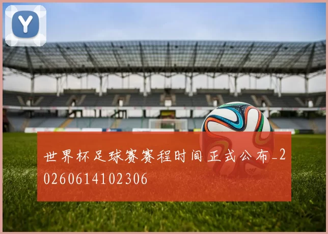世界杯足球赛赛程时间正式公布_20260614102306