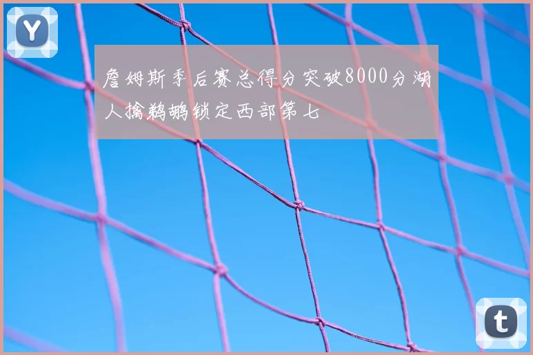 詹姆斯季后赛总得分突破8000分湖人擒鹈鹕锁定西部第七