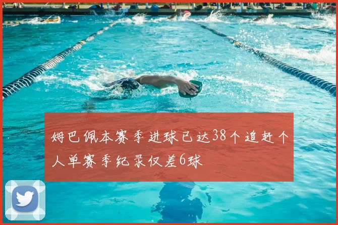 姆巴佩本赛季进球已达38个追赶个人单赛季纪录仅差6球