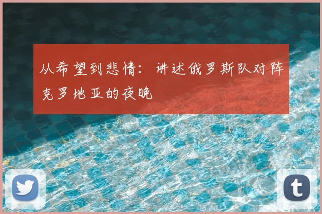 从希望到悲情:讲述俄罗斯队对阵克罗地亚的夜晚