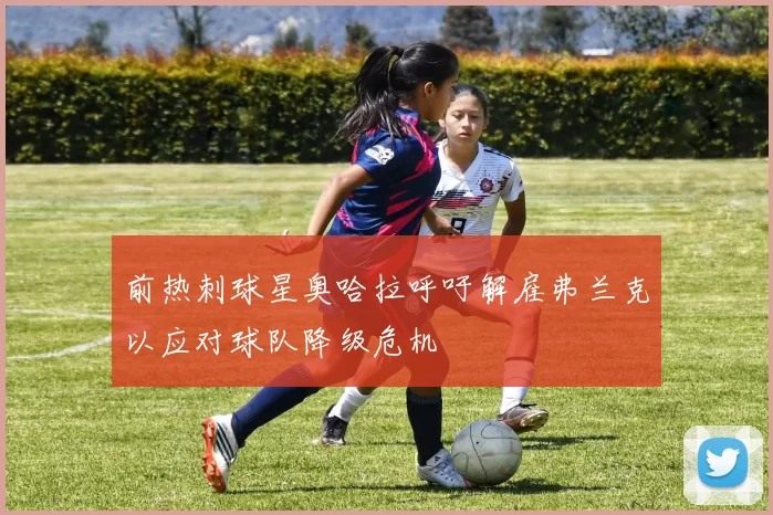 前热刺球星奥哈拉呼吁解雇弗兰克以应对球队降级危机