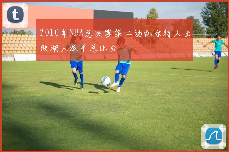 2010年NBA总决赛第二场凯尔特人击败湖人扳平总比分