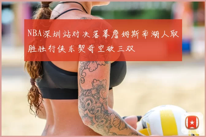 NBA深圳站对决落幕詹姆斯率湖人取胜独行侠东契奇空砍三双