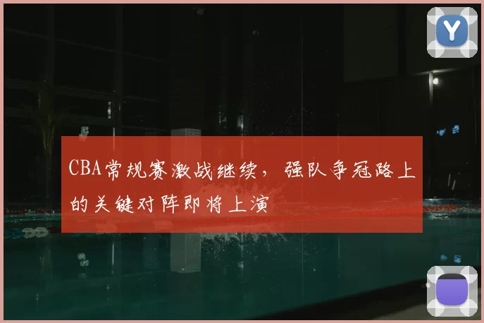 CBA常规赛激战继续,强队争冠路上的关键对阵即将上演
