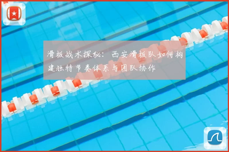 滑板战术探秘：西安滑板队如何构建独特节奏体系与团队协作