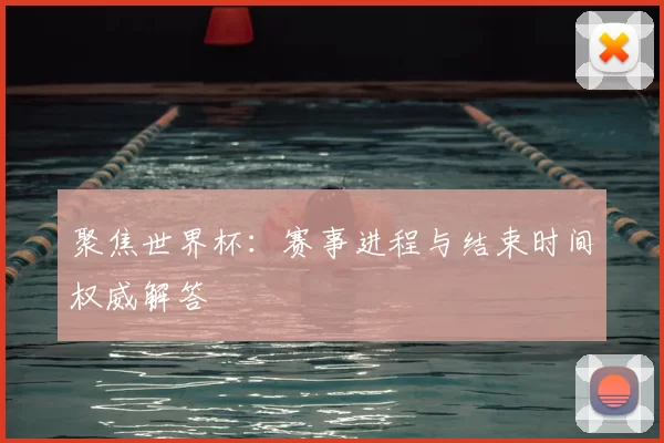 聚焦世界杯：赛事进程与结束时间权威解答