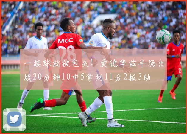 一接球就被包夹！爱德华兹半场出战20分钟10中5拿到11分2板3助