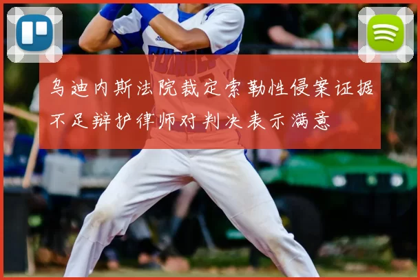 乌迪内斯法院裁定索勒性侵案证据不足辩护律师对判决表示满意