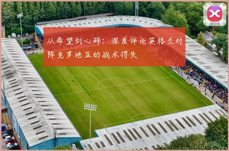 从希望到心碎:深度评论英格兰对阵克罗地亚的战术得失