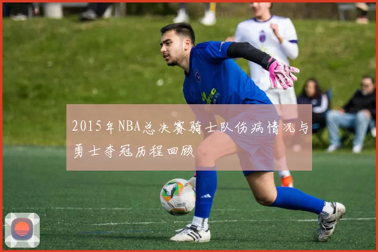 2015年NBA总决赛骑士队伤病情况与勇士夺冠历程回顾