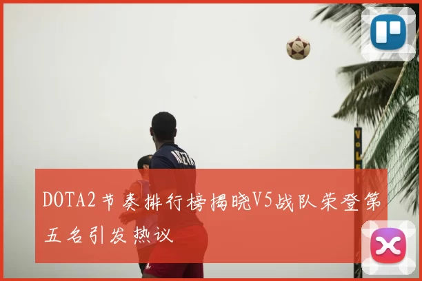 DOTA2节奏排行榜揭晓V5战队荣登第五名引发热议