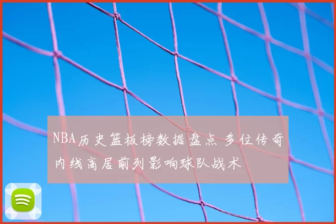 NBA历史篮板榜数据盘点 多位传奇内线高居前列影响球队战术