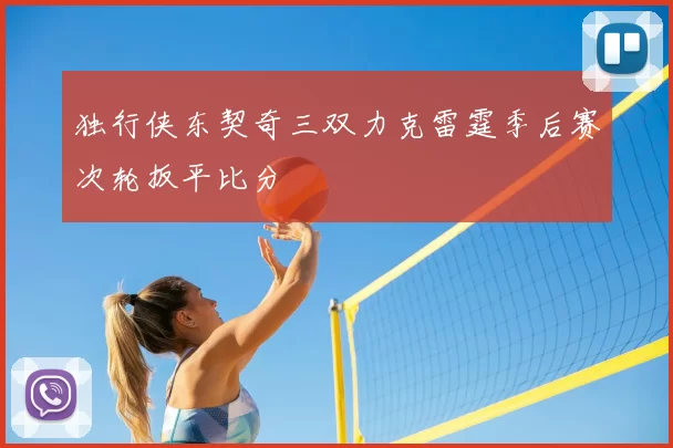 独行侠东契奇三双力克雷霆季后赛次轮扳平比分